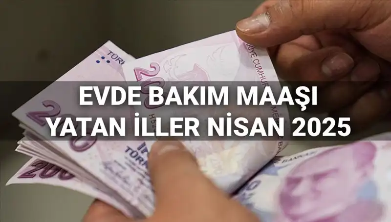 Nisan 2025'te Evde Bakım Maaşı Ödemeleri: Yatan İller ve Detaylar!